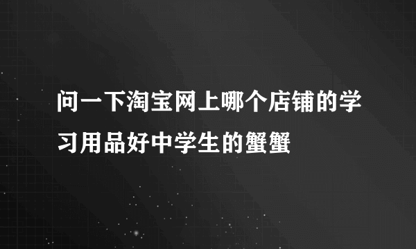 问一下淘宝网上哪个店铺的学习用品好中学生的蟹蟹