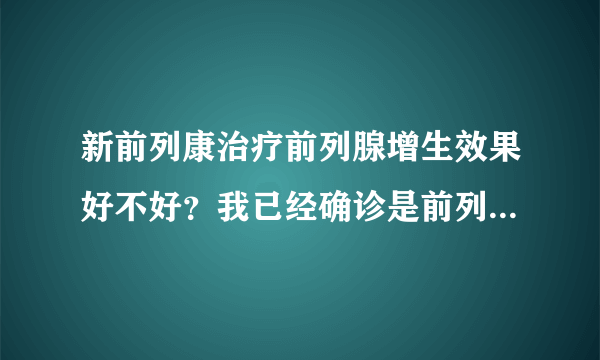 新前列康治疗前列腺增生效果好不好？我已经确诊是前列腺增生，想