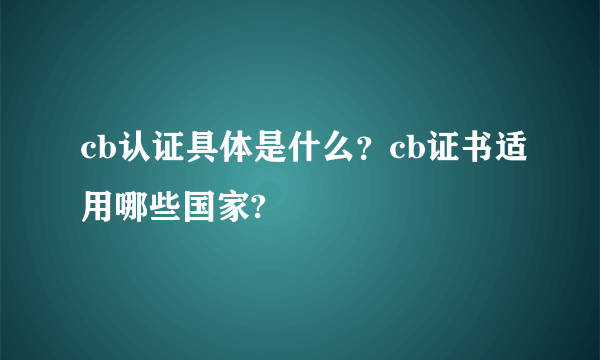 cb认证具体是什么？cb证书适用哪些国家?