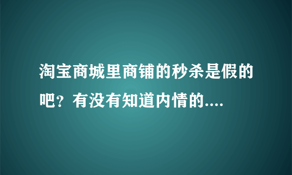 淘宝商城里商铺的秒杀是假的吧？有没有知道内情的....