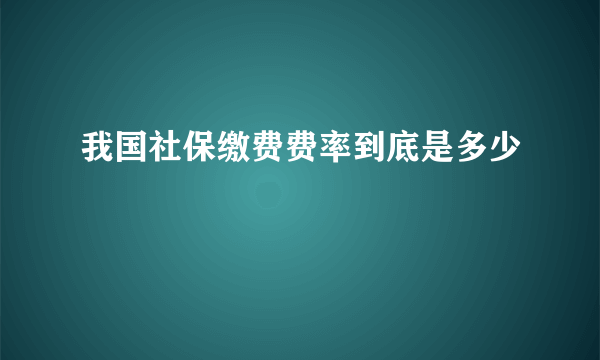 我国社保缴费费率到底是多少