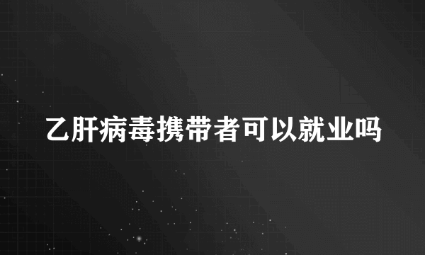 乙肝病毒携带者可以就业吗