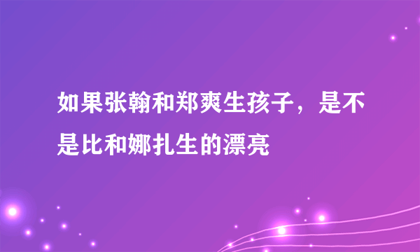 如果张翰和郑爽生孩子，是不是比和娜扎生的漂亮