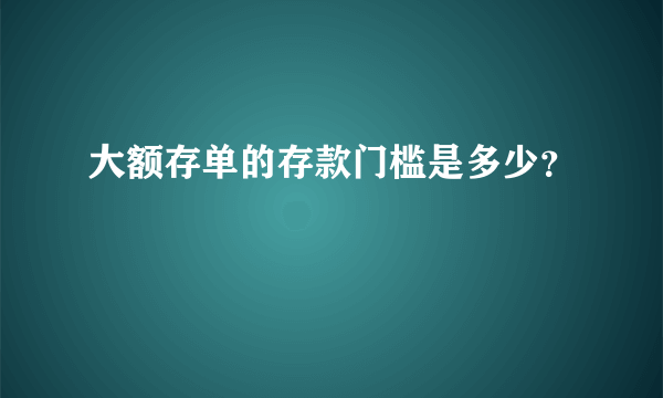 大额存单的存款门槛是多少？