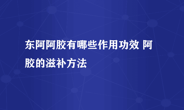 东阿阿胶有哪些作用功效 阿胶的滋补方法