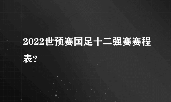 2022世预赛国足十二强赛赛程表？