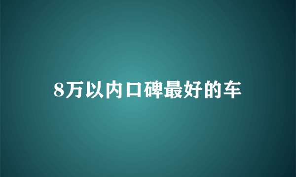 8万以内口碑最好的车