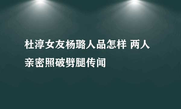 杜淳女友杨璐人品怎样 两人亲密照破劈腿传闻