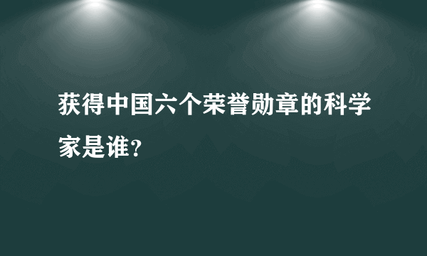 获得中国六个荣誉勋章的科学家是谁？