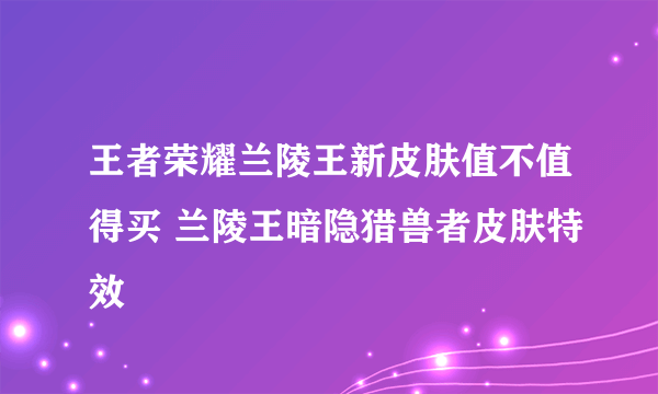 王者荣耀兰陵王新皮肤值不值得买 兰陵王暗隐猎兽者皮肤特效