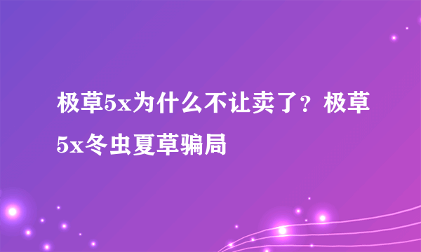 极草5x为什么不让卖了？极草5x冬虫夏草骗局