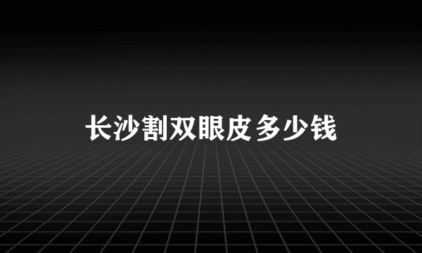 长沙割双眼皮多少钱