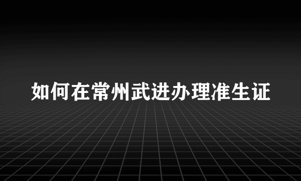 如何在常州武进办理准生证