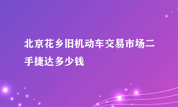 北京花乡旧机动车交易市场二手捷达多少钱