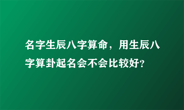 名字生辰八字算命，用生辰八字算卦起名会不会比较好？