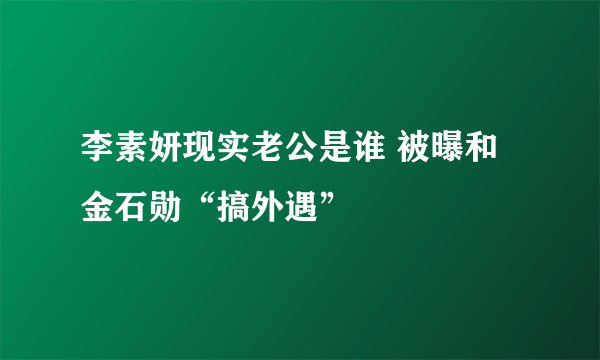 李素妍现实老公是谁 被曝和金石勋“搞外遇”