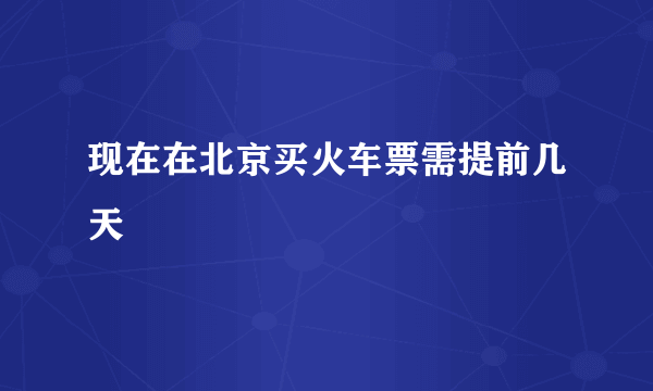 现在在北京买火车票需提前几天