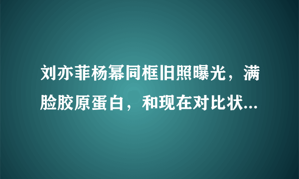 刘亦菲杨幂同框旧照曝光，满脸胶原蛋白，和现在对比状态如何？