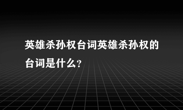 英雄杀孙权台词英雄杀孙权的台词是什么？