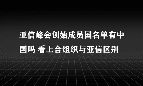 亚信峰会创始成员国名单有中国吗 看上合组织与亚信区别