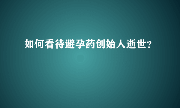 如何看待避孕药创始人逝世？