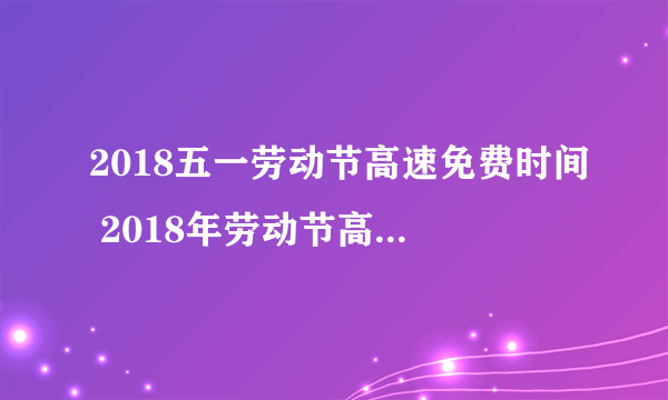 2018五一劳动节高速免费时间 2018年劳动节高速免费几天