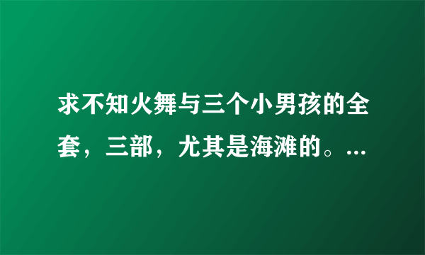 求不知火舞与三个小男孩的全套，三部，尤其是海滩的。 追加50分