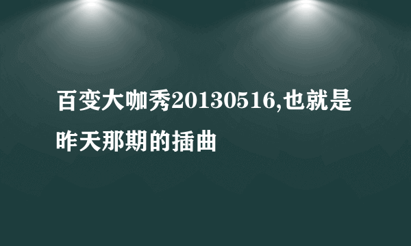 百变大咖秀20130516,也就是昨天那期的插曲