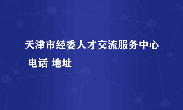 天津市经委人才交流服务中心 电话 地址