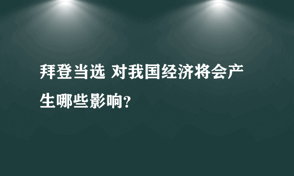 拜登当选 对我国经济将会产生哪些影响？