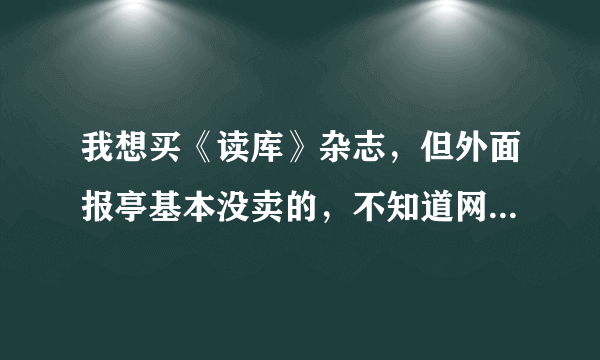 我想买《读库》杂志，但外面报亭基本没卖的，不知道网上能不能买到