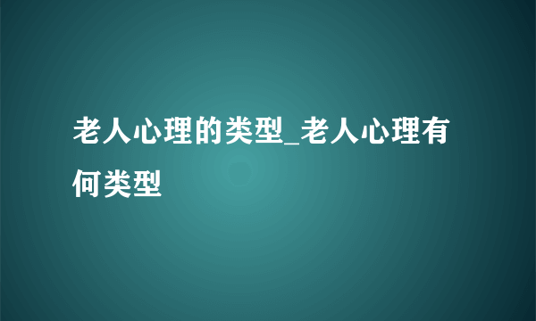 老人心理的类型_老人心理有何类型