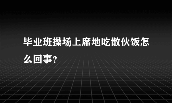 毕业班操场上席地吃散伙饭怎么回事？