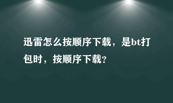 迅雷怎么按顺序下载，是bt打包时，按顺序下载？