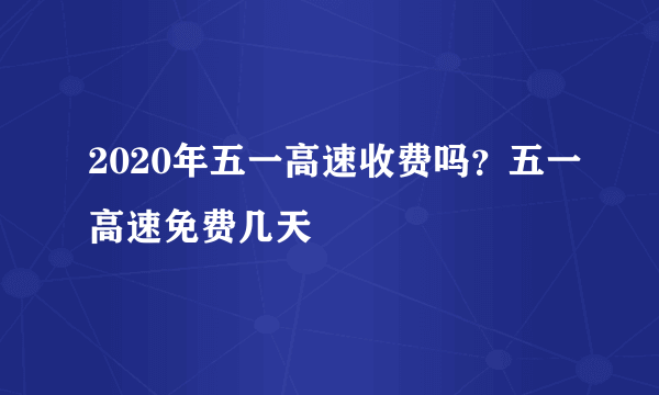 2020年五一高速收费吗？五一高速免费几天