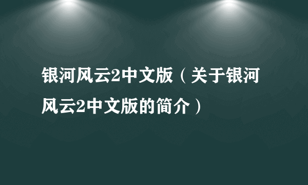 银河风云2中文版（关于银河风云2中文版的简介）