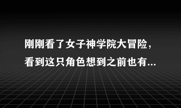 刚刚看了女子神学院大冒险，看到这只角色想到之前也有在别本漫画看到类似的角色。 。 。可是一直想不起