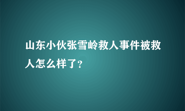 山东小伙张雪岭救人事件被救人怎么样了？