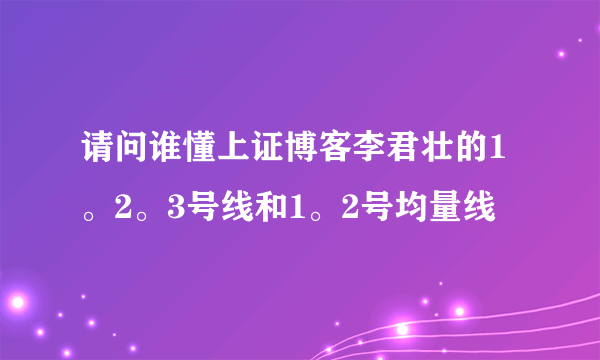 请问谁懂上证博客李君壮的1。2。3号线和1。2号均量线