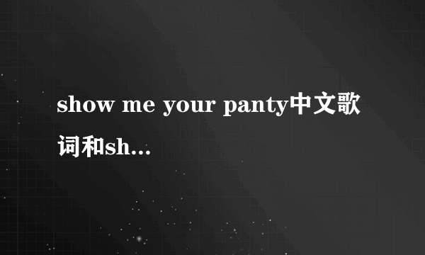 show me your panty中文歌词和show me you heart一样吗