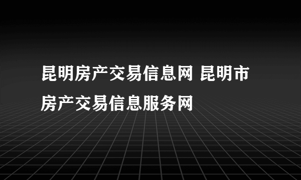 昆明房产交易信息网 昆明市房产交易信息服务网