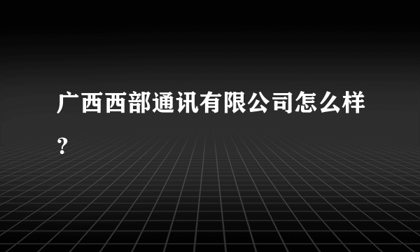 广西西部通讯有限公司怎么样？