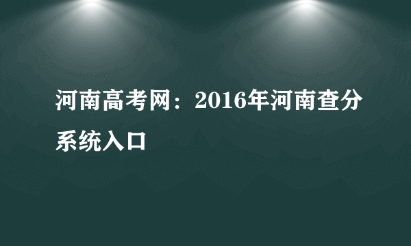 河南高考网：2016年河南查分系统入口