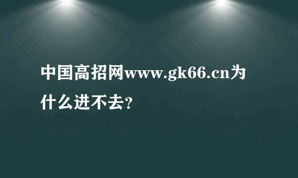 中国高招网www.gk66.cn为什么进不去？