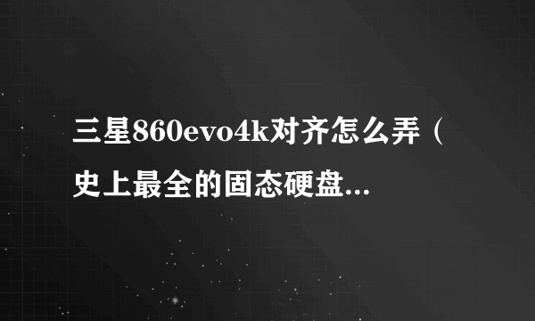 三星860evo4k对齐怎么弄（史上最全的固态硬盘4K对齐教程）