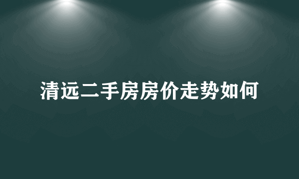 清远二手房房价走势如何