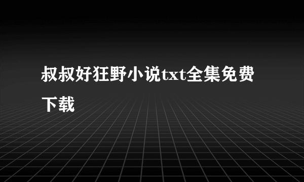 叔叔好狂野小说txt全集免费下载