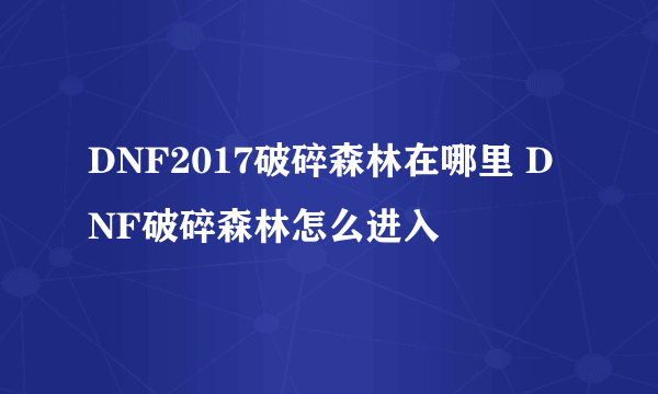 DNF2017破碎森林在哪里 DNF破碎森林怎么进入