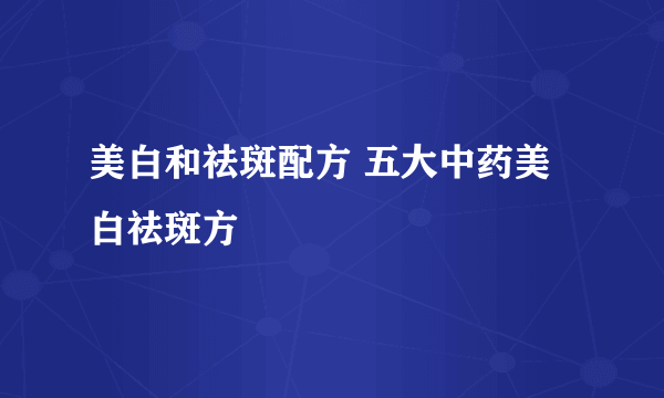 美白和祛斑配方 五大中药美白祛斑方