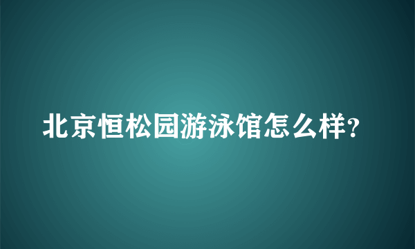 北京恒松园游泳馆怎么样？